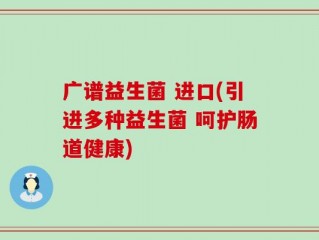 广谱益生菌 进口(引进多种益生菌 呵护肠道健康)