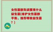 女性菌群失调要用什么益生菌(维护女性菌群平衡，推荐哪些益生菌？)