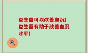 益生菌可以改善血沉(益生菌有助于改善血沉水平)