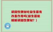 顽固性便秘吃益生菌有改善作用吗(益生菌能缓解顽固性便秘？)