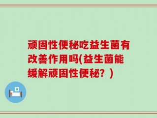 顽固性便秘吃益生菌有改善作用吗(益生菌能缓解顽固性便秘？)