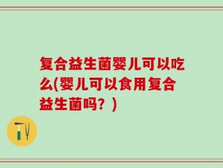 复合益生菌婴儿可以吃么(婴儿可以食用复合益生菌吗？)