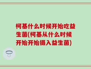 柯基什么时候开始吃益生菌(柯基从什么时候开始开始摄入益生菌)