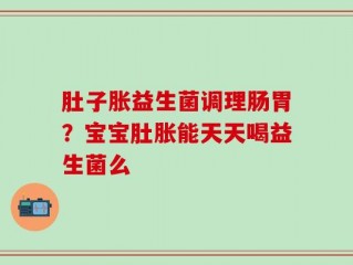 肚子胀益生菌调理肠胃？宝宝肚胀能天天喝益生菌么