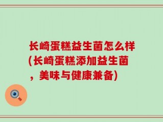 长崎蛋糕益生菌怎么样(长崎蛋糕添加益生菌，美味与健康兼备)