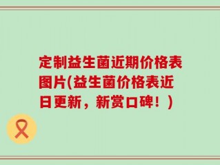 定制益生菌近期价格表图片(益生菌价格表近日更新，新赏口碑！)