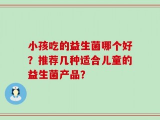 小孩吃的益生菌哪个好？推荐几种适合儿童的益生菌产品？