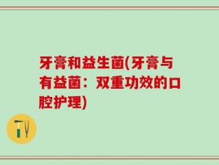牙膏和益生菌(牙膏与有益菌：双重功效的口腔护理)