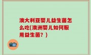 澳大利亚婴儿益生菌怎么吃(澳洲婴儿如何服用益生菌？)