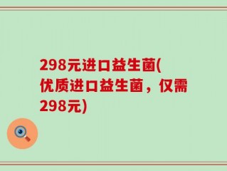 298元进口益生菌(优质进口益生菌，仅需298元)