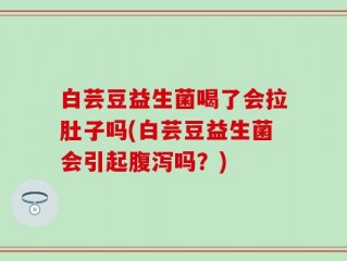 白芸豆益生菌喝了会拉肚子吗(白芸豆益生菌会引起腹泻吗？)