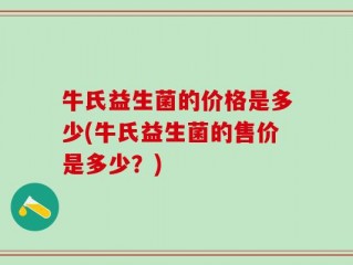 牛氏益生菌的价格是多少(牛氏益生菌的售价是多少？)