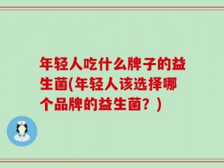 年轻人吃什么牌子的益生菌(年轻人该选择哪个品牌的益生菌？)