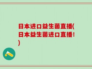 日本进口益生菌直播(日本益生菌进口直播！)