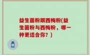 益生菌粉跟西梅粉(益生菌粉与西梅粉，哪一种更适合你？)