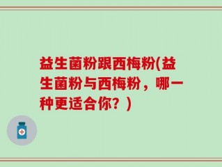 益生菌粉跟西梅粉(益生菌粉与西梅粉，哪一种更适合你？)