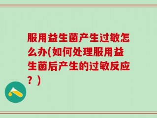 服用益生菌产生过敏怎么办(如何处理服用益生菌后产生的过敏反应？)