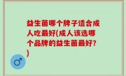 益生菌哪个牌子适合成人吃最好(成人该选哪个品牌的益生菌最好？)