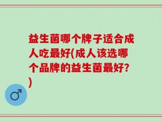 益生菌哪个牌子适合成人吃最好(成人该选哪个品牌的益生菌最好？)