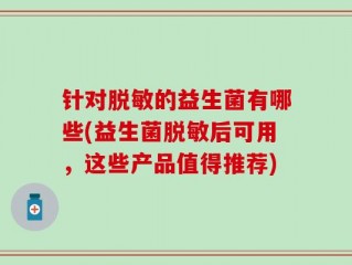 针对脱敏的益生菌有哪些(益生菌脱敏后可用，这些产品值得推荐)