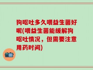 狗呕吐多久喂益生菌好呢(喂益生菌能缓解狗呕吐情况，但需要注意用药时间)