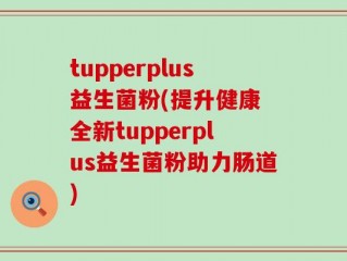 tupperplus益生菌粉(提升健康 全新tupperplus益生菌粉助力肠道)