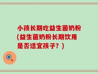 小孩长期吃益生菌奶粉(益生菌奶粉长期饮用是否适宜孩子？)