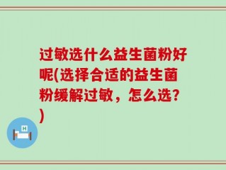 过敏选什么益生菌粉好呢(选择合适的益生菌粉缓解过敏，怎么选？)