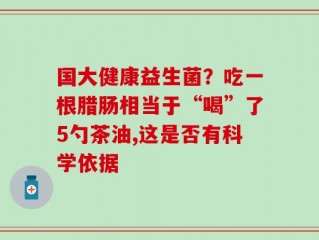 国大健康益生菌？吃一根腊肠相当于“喝”了5勺茶油,这是否有科学依据