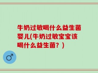 牛奶过敏喝什么益生菌婴儿(牛奶过敏宝宝该喝什么益生菌？)