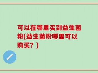 可以在哪里买到益生菌粉(益生菌粉哪里可以购买？)