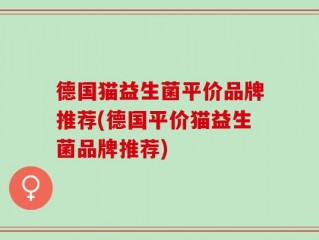 德国猫益生菌平价品牌推荐(德国平价猫益生菌品牌推荐)