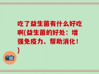吃了益生菌有什么好吃啊(益生菌的好处：增强免疫力、帮助消化！)