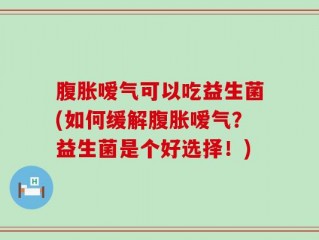 腹胀嗳气可以吃益生菌(如何缓解腹胀嗳气？益生菌是个好选择！)