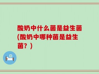 酸奶中什么菌是益生菌(酸奶中哪种菌是益生菌？)