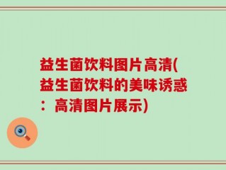 益生菌饮料图片高清(益生菌饮料的美味诱惑：高清图片展示)