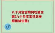 八个月宝宝如何吃益生菌(八个月宝宝该怎样服用益生菌)