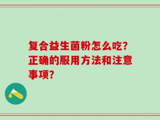 复合益生菌粉怎么吃？正确的服用方法和注意事项？