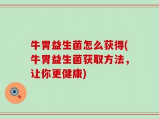 牛胃益生菌怎么获得(牛胃益生菌获取方法，让你更健康)