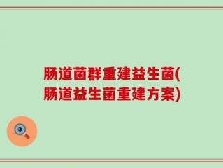 肠道菌群重建益生菌(肠道益生菌重建方案)
