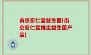 南京宏仁堂益生菌(南京宏仁堂推出益生菌产品)