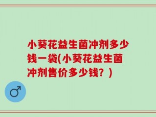 小葵花益生菌冲剂多少钱一袋(小葵花益生菌冲剂售价多少钱？)