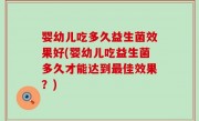 婴幼儿吃多久益生菌效果好(婴幼儿吃益生菌多久才能达到最佳效果？)
