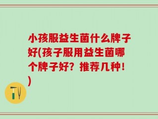 小孩服益生菌什么牌子好(孩子服用益生菌哪个牌子好？推荐几种！)