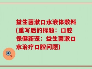 益生菌漱口水液体敷料(重写后的标题：口腔保健新宠：益生菌漱口水治疗口腔问题)