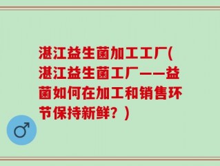 湛江益生菌加工工厂(湛江益生菌工厂——益菌如何在加工和销售环节保持新鲜？)