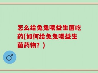 怎么给兔兔喂益生菌吃药(如何给兔兔喂益生菌药物？)