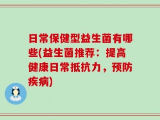 日常保健型益生菌有哪些(益生菌推荐：提高健康日常抵抗力，预防疾病)