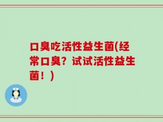 口臭吃活性益生菌(经常口臭？试试活性益生菌！)