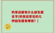 奶茶店都有什么益生菌名字(奶茶店常见的几种益生菌有哪些？)